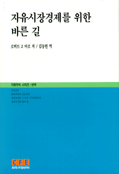 자유시장경제를 위한 바른 길 = 자유시장경제를 위한 바른 길 : 자유사회에서의 시장과 선택