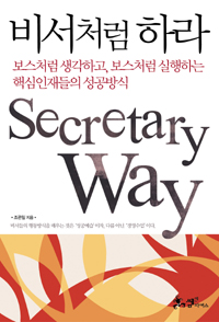 비서처럼 하라 : 보스처럼 생각하고, 보스처럼 실행하는 핵심인재들의 성공방식 = Secretary Way...