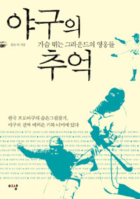 야구의 추억  : 가슴 뛰는 그라운드의 영웅들 / 김은식 지음.