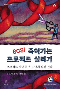 SOS! 죽어가는 프로젝트 살리기 : 프로젝트 재난 복구 10단계 실천 전략