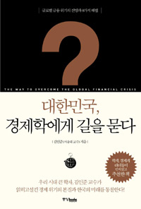 대한민국, 경제학에게 길을 묻다 = (The)way to overcome the global financial crisis : 한국 경제를 통찰하는 질문과 해법