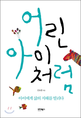 어린아이처럼 : 아이에게 삶의 지혜를 빌리다