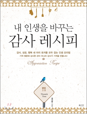 (내 인생을 바꾸는) 감사 레시피 = Appreciation recipe : 감사, 성공, 행복 세 마리 토끼를 모두 잡는 인생 요리법