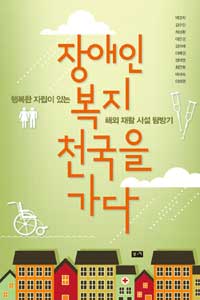 장애인 복지 천국을 가다 : 행복한 자립이 있는 해외 재활 시설 탐방기