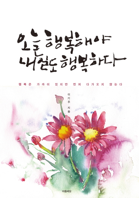 오늘도 행복해야 내일도 행복하다 : 행복은 가까이 있지만 먼저 다가오지 않는다