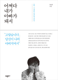 어쩌다 내가 아빠가 돼서 : 아빠, 그 애잔한 존재들에 대하여