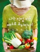 나는 직접 키운 채소로 요리한다!  : 사계절 싱그러운 채소를 맛있게 즐기는 채소요리 레시피 70
