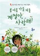 봄 <span>여</span>름 가을 겨울 계절아, 사랑해! : 감수성을 깨워 주는 자연 그림책