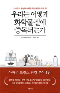 우리는 어떻게 화학물질에 중독되는가  : 의식주와 일상을 뒤덮은 독성물질의 모든 것